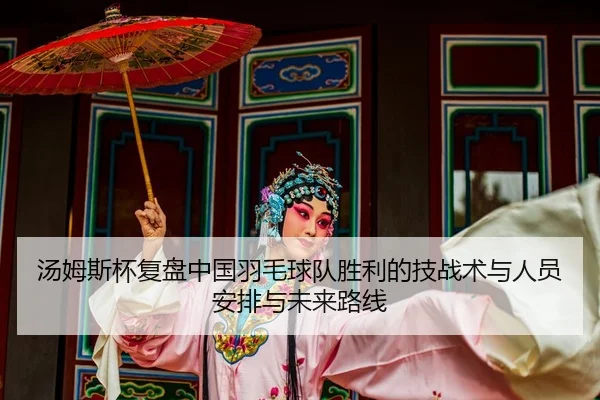 汤姆斯杯复盘中国羽毛球队胜利的技战术与人员安排与未来路线