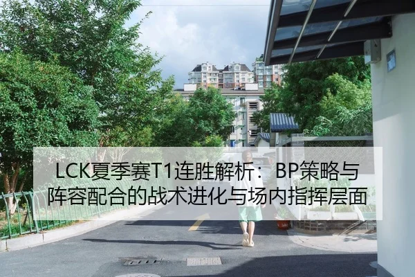 LCK夏季赛T1连胜解析：BP策略与阵容配合的战术进化与场内指挥层面